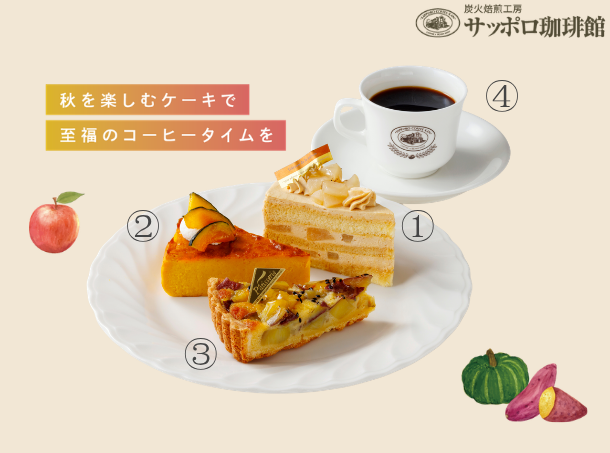 <div style="font-size: 8px; color: blue;">【期間限定】</div>
<div style="font-size: 15px; color: #ff6600;">
<div style="display: flex; justify-content: space-between;">
<div style="width: 260px; text-align: left;">①季節のショートケーキ</div>
<p><span style="white-space: nowrap;">660円</span></p>
</div>
<div style="width: 260px; text-align: left; margin-left: 0;">（キャラメル・ポワール）</div>
</div>
<div style="font-size: 8px; color: blue;">【期間限定】</div>
<div style="font-size: 15px; color: #ff6600;">
<div style="display: flex; justify-content: space-between;">
<div style="width: 260px; text-align: left;">②かぼちゃのバスクチーズ</div>
<p><span style="white-space: nowrap;">630円</span></p>
</div>
</div>
<div style="font-size: 8px; color: blue;">【期間限定】</div>
<div style="font-size: 15px; color: #ff6600;">
<div style="display: flex; justify-content: space-between;">
<div style="width: 260px; text-align: left;">③ほくほく お芋タルト</div>
<p><span style="white-space: nowrap;">580円</span></p>
</div>
</div>
<div style="font-size: 15px; color: #ff6600;"><!-- ホットコーヒー（単品） --></p>
<div style="display: flex; justify-content: space-between;">
<div style="width: 260px; text-align: left;">④ホットコーヒー　〈単品〉</div>
<p><span style="white-space: nowrap;">570円</span></p>
</div>
<p><!-- ホットコーヒー（セット） --></p>
<div style="display: flex; justify-content: space-between;">
<div style="width: 260px; text-align: left;">　　　 　　　　　　〈セット〉</div>
<p><span style="white-space: nowrap;">450円</span></p>
</div>
</div>
